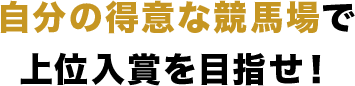 自分の得意な競馬場で 上位入賞を目指せ！