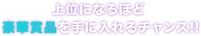 上位になるほど豪華賞品を手に入れるチャンス！！