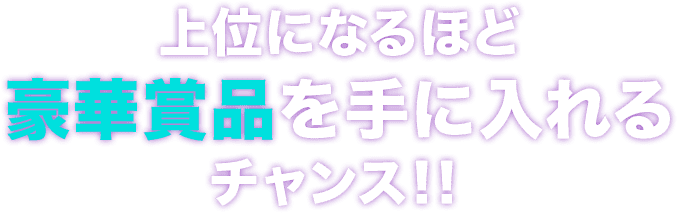 上位になるほど豪華賞品を手に入れるチャンス！！