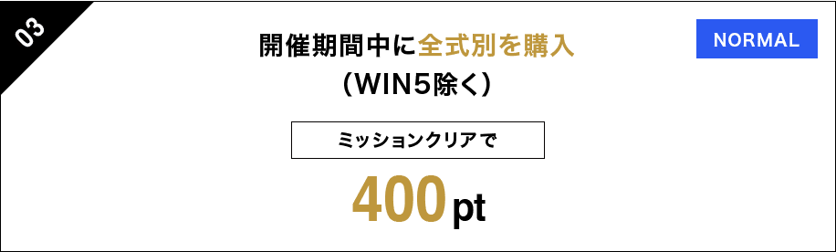 03 開催期間中に全式別を購入 （WIN5除く） ミッションクリアで 400pt NORMAL