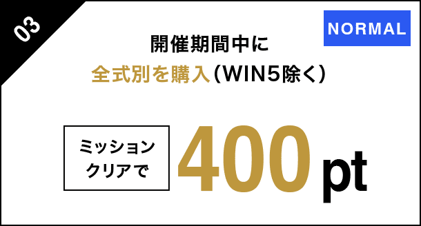 03 開催期間中に全式別を購入 （WIN5除く） ミッションクリアで 400pt NORMAL