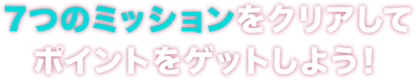 7つのミッションをクリアしてポイントをゲットしよう！